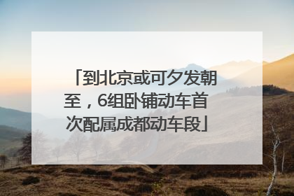 到北京或可夕发朝至，6组卧铺动车首次配属成都动车段