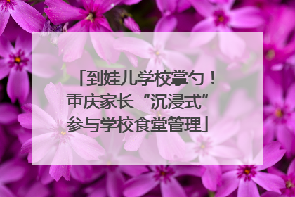到娃儿学校掌勺！重庆家长“沉浸式”参与学校食堂管理