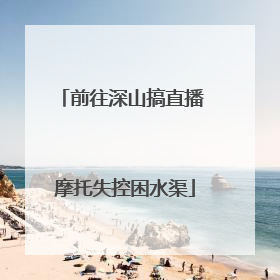 前往深山搞直播 摩托失控困水渠