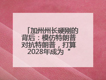 加州州长硬刚的背后：模仿特朗普对抗特朗普，打算2028年成为“特朗普”