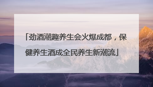劲酒潮趣养生会火爆成都，保健养生酒成全民养生新潮流