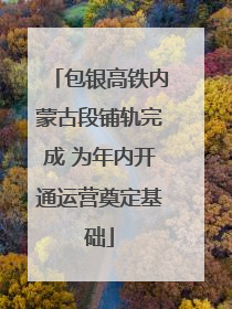 包银高铁内蒙古段铺轨完成 为年内开通运营奠定基础