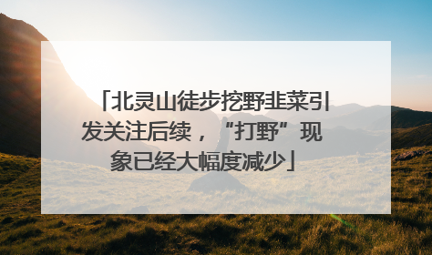 北灵山徒步挖野韭菜引发关注后续，“打野”现象已经大幅度减少