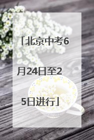 北京中考6月24日至25日进行
