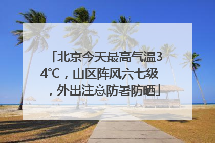 北京今天最高气温34℃，山区阵风六七级，外出注意防暑防晒