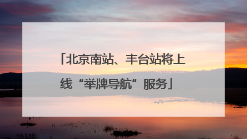 北京南站、丰台站将上线“举牌导航”服务