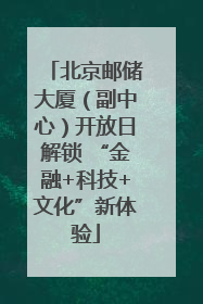 北京邮储大厦（副中心）开放日解锁 “金融+科技+文化”新体验