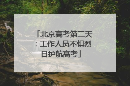 北京高考第二天：工作人员不惧烈日护航高考