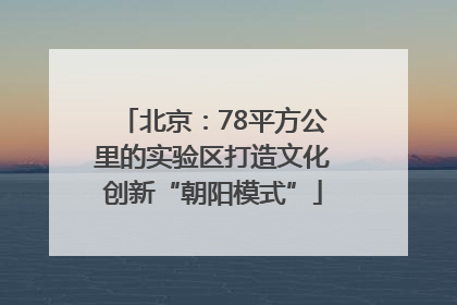 北京：78平方公里的实验区打造文化创新“朝阳模式”