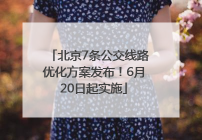 北京7条公交线路优化方案发布！6月20日起实施