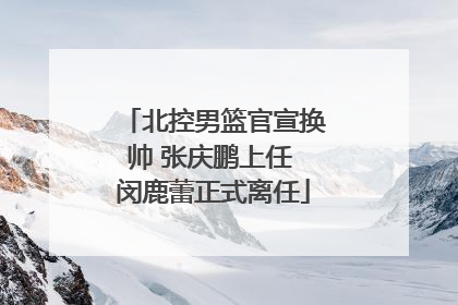 北控男篮官宣换帅 张庆鹏上任 闵鹿蕾正式离任
