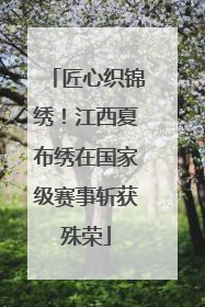 匠心织锦绣！江西夏布绣在国家级赛事斩获殊荣