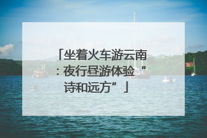坐着火车游云南：夜行昼游体验“诗和远方”