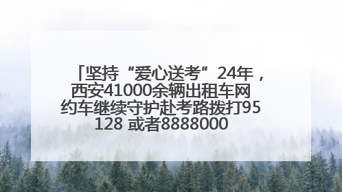 坚持“爱心送考”24年，西安41000余辆出租车网约车继续守护赴考路拨打95128 或者88880000均可报名参加一对一送考