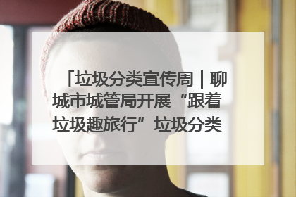 垃圾分类宣传周｜聊城市城管局开展“跟着垃圾趣旅行”垃圾分类科普宣传活动