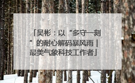 吴彬：以“多守一刻”的耐心解码暴风雨｜最美气象科技工作者