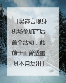 吴谨言现身机场参加产后首个活动，此前于正曾透露其本月复出