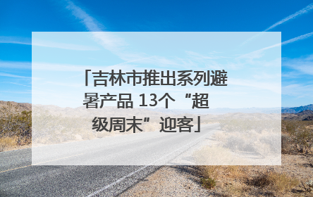 吉林市推出系列避暑产品 13个“超级周末”迎客