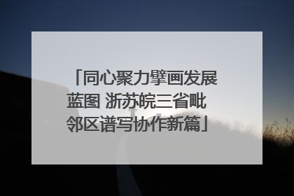 同心聚力擘画发展蓝图 浙苏皖三省毗邻区谱写协作新篇