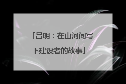 吕明：在山河间写下建设者的故事