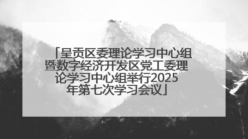 呈贡区委理论学习中心组暨数字经济开发区党工委理论学习中心组举行2025年第七次学习会议