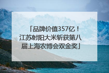 品牌价值357亿！江苏射阳大米斩获第八届上海农博会双金奖