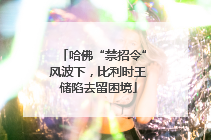哈佛“禁招令”风波下，比利时王储陷去留困境