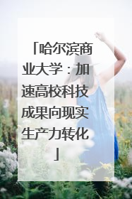 哈尔滨商业大学：加速高校科技成果向现实生产力转化