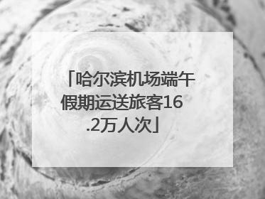 哈尔滨机场端午假期运送旅客16.2万人次