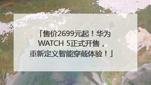 售价2699元起！华为WATCH 5正式开售，重新定义智能穿戴体验！