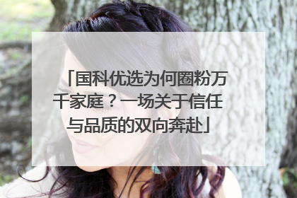 国科优选为何圈粉万千家庭？一场关于信任与品质的双向奔赴