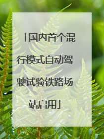 国内首个混行模式自动驾驶试验铁路场站启用