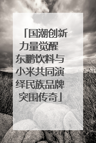 国潮创新力量觉醒 东鹏饮料与小米共同演绎民族品牌突围传奇