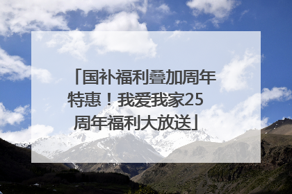 国补福利叠加周年特惠！我爱我家25周年福利大放送