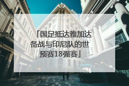 国足抵达雅加达备战与印尼队的世预赛18强赛