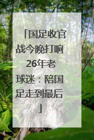 国足收官战今晚打响 26年老球迷：陪国足走到最后