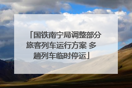 国铁南宁局调整部分旅客列车运行方案 多趟列车临时停运