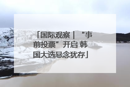 国际观察｜“事前投票”开启 韩国大选悬念犹存