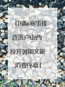 国际赛事接连落户山西 拉开暑期文旅消费序幕