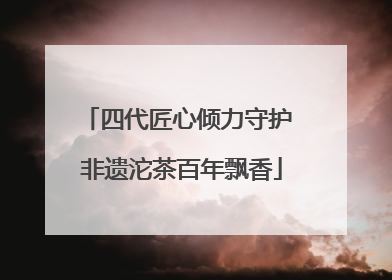 四代匠心倾力守护 非遗沱茶百年飘香