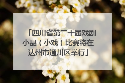 四川省第二十届戏剧小品（小戏）比赛将在达州市通川区举行