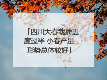 四川大春栽播进度过半 小春产量形势总体较好