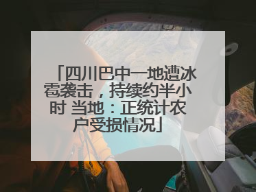 四川巴中一地遭冰雹袭击，持续约半小时 当地：正统计农户受损情况