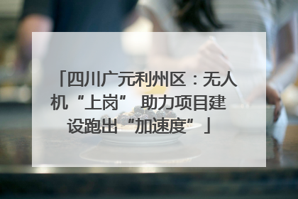 四川广元利州区：无人机“上岗” 助力项目建设跑出“加速度”
