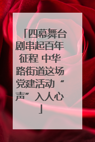 四幕舞台剧串起百年征程 中华路街道这场党建活动“声”入人心