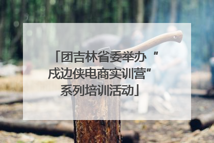 团吉林省委举办“戍边侠电商实训营”系列培训活动
