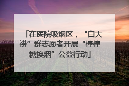 在医院吸烟区，“白大褂”群志愿者开展“棒棒糖换烟”公益行动