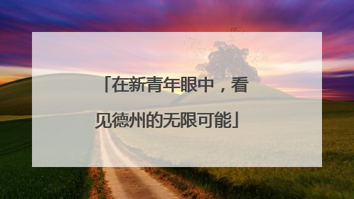 在新青年眼中，看见德州的无限可能