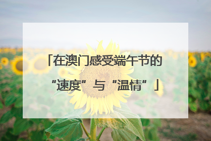在澳门感受端午节的“速度”与“温情”