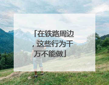 在铁路周边，这些行为千万不能做